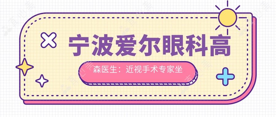宁波爱尔眼科高森医生:近视手术医生坐诊江北区,多年经验值得信赖