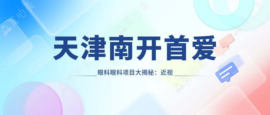 天津南开首爱眼科眼科项目大揭秘:近视矫正、白内障手术价格一览