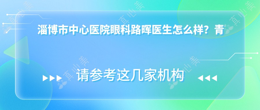 淄博市中心医院眼科路晖医生怎么样?青光眼白内障医生推荐!