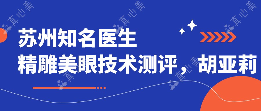 苏州知名医生精雕美眼技术测评，胡亚莉纹绣艺术、吴惠青6S祛斑与孙影灵韵大眼术受推崇