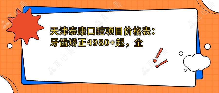 天津泰康口腔项目价格表:牙齿矫正4980+起,多面细致费用尽在掌握