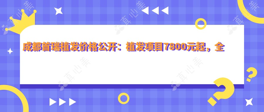 成都首瑞植发价格公开:植发项目7800元起,全项目价格表抢先看!