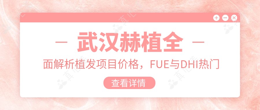 武汉赫植多面解析植发项目价格,FUE与DHI热门选择一网打尽