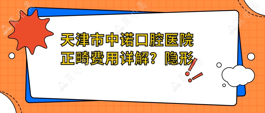 天津市中诺口腔医院正畸费用详解?隐形矫正2W+ 金属自锁1.5W+ 牙齿美白5K+