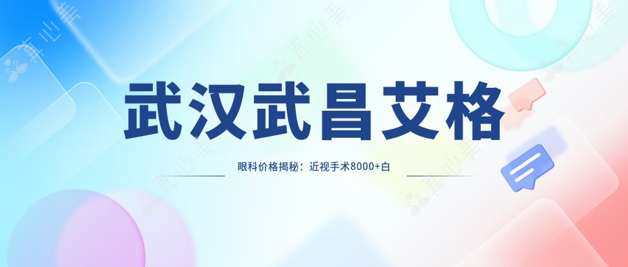 武汉武昌艾格眼科价格揭秘:近视手术8000+白内障治疗6000+多项检查仅需100元起