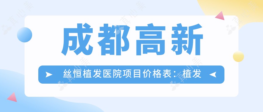 成都高新丝恒植发医院项目价格表:植发套餐+精细项目费用详解