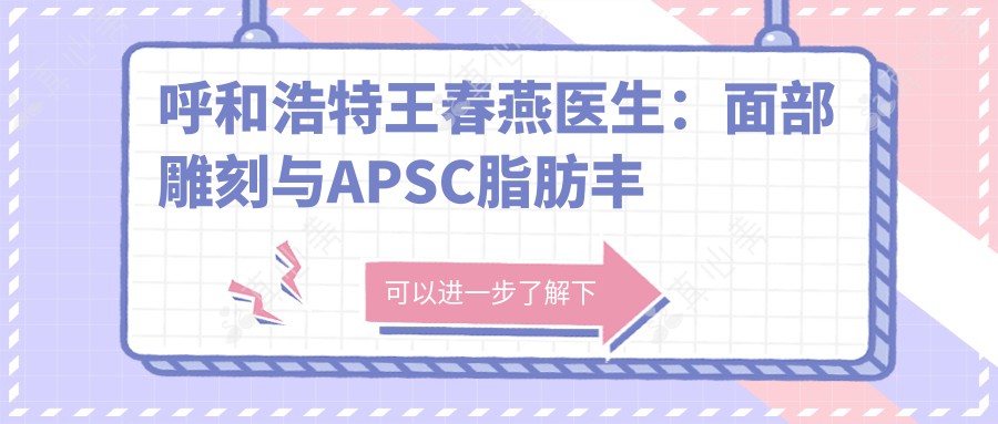 呼和浩特王春燕医生:面部雕刻与APSC脂肪丰胸医生解析